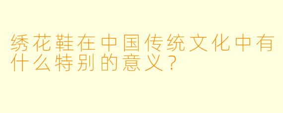 绣花鞋在中国传统文化中有什么特别的意义？  