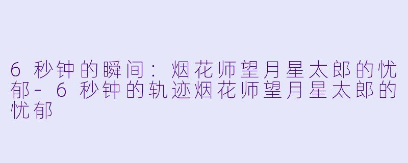 6秒钟的瞬间：烟花师望月星太郎的忧郁-6秒钟的轨迹烟花师望月星太郎的忧郁