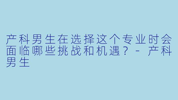 产科男生在选择这个专业时会面临哪些挑战和机遇？-产科男生
