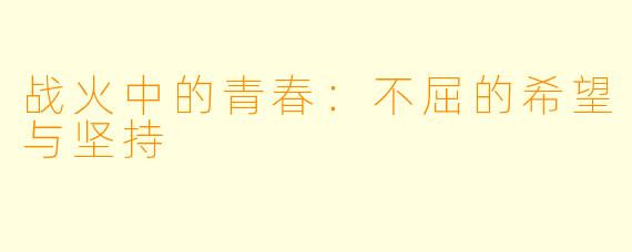 战火中的青春:不屈的希望与坚持