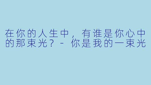 在你的人生中，有谁是你心中的那束光？