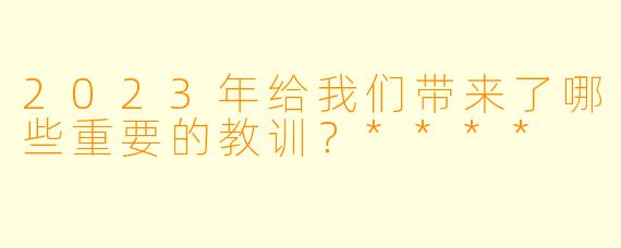 2023年给我们带来了哪些重要的教训？****