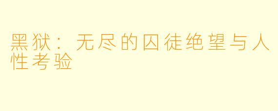 黑狱：无尽的囚徒绝望与人性考验