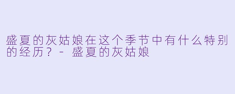 盛夏的灰姑娘在这个季节中有什么特别的经历？-盛夏的灰姑娘