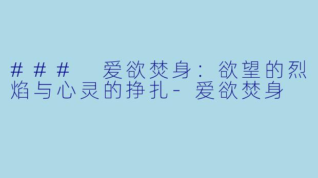 ### 爱欲焚身：欲望的烈焰与心灵的挣扎-爱欲焚身