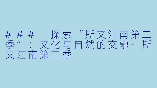 ### 探索“斯文江南第二季”：文化与自然的交融-斯文江南第二季
