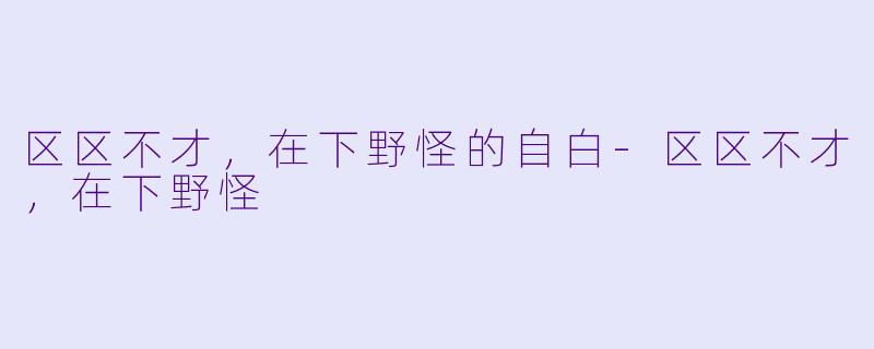 区区不才，在下野怪的自白-区区不才，在下野怪