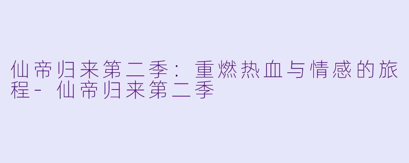 仙帝归来第二季：重燃热血与情感的旅程-仙帝归来第二季