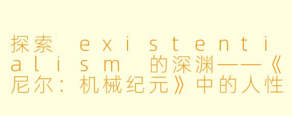探索 existentialism 的深渊——《尼尔：机械纪元》中的人性与自我