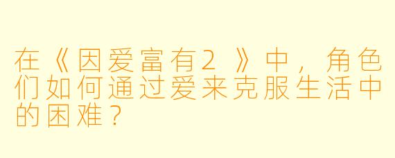 在《因爱富有2》中，角色们如何通过爱来克服生活中的困难？
