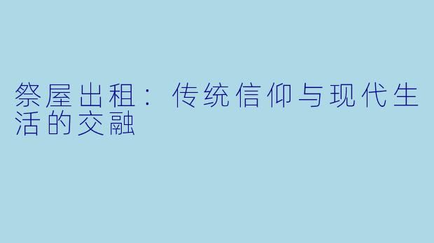 祭屋出租:传统信仰与现代生活的交融