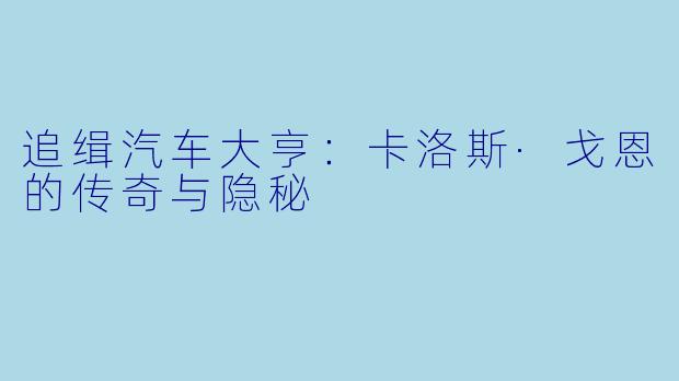 追缉汽车大亨：卡洛斯·戈恩的传奇与隐秘