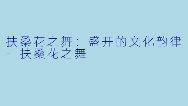 扶桑花之舞：盛开的文化韵律-扶桑花之舞