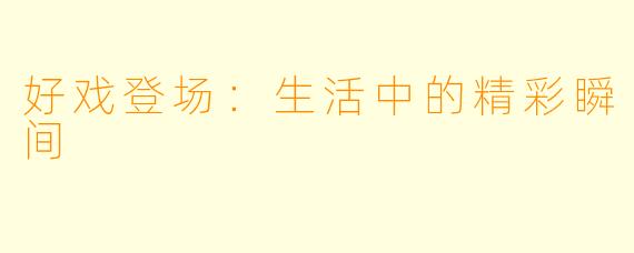 好戏登场：生活中的精彩瞬间
