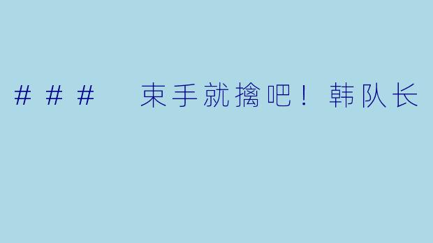 ### 束手就擒吧！韩队长