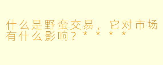 什么是野蛮交易，它对市场有什么影响？****