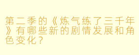 第二季的《炼气练了三千年》有哪些新的剧情发展和角色变化?