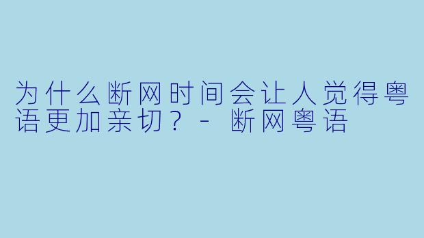为什么断网时间会让人觉得粤语更加亲切？
