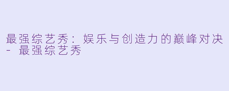 最强综艺秀：娱乐与创造力的巅峰对决-最强综艺秀