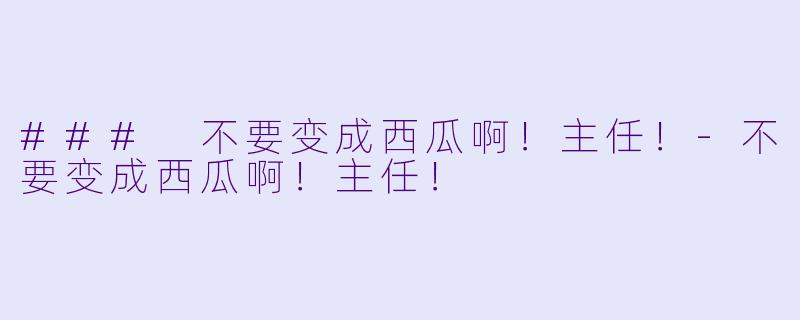 ### 不要变成西瓜啊！主任！-不要变成西瓜啊！主任！