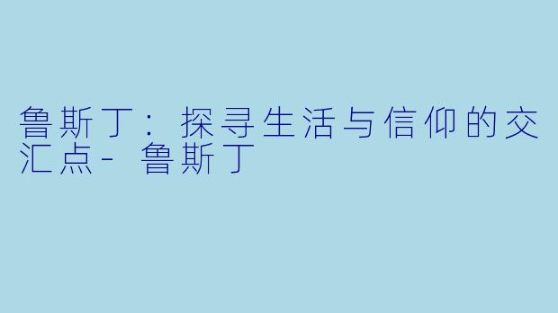 鲁斯丁：探寻生活与信仰的交汇点-鲁斯丁
