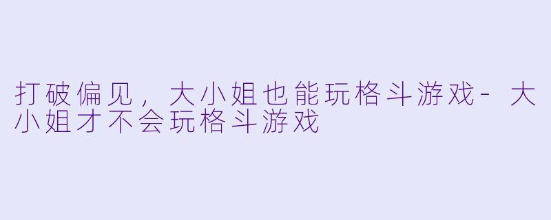 打破偏见，大小姐也能玩格斗游戏-大小姐才不会玩格斗游戏