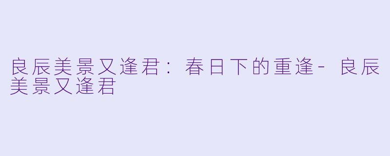 良辰美景又逢君：春日下的重逢-良辰美景又逢君