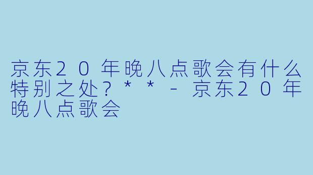 京东20年晚八点歌会有什么特别之处?**
