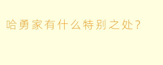 哈勇家有什么特别之处？