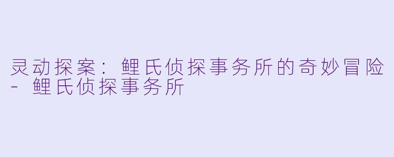 灵动探案：鲤氏侦探事务所的奇妙冒险-鲤氏侦探事务所