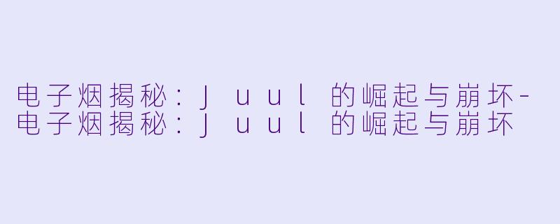 电子烟揭秘:Juul的崛起与崩坏