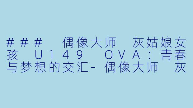 ### 偶像大师 灰姑娘女孩 U149 OVA：青春与梦想的交汇-偶像大师 灰姑娘女孩 U149 OVA