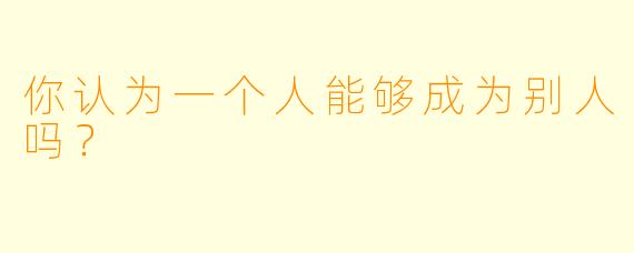 你认为一个人能够成为别人吗？