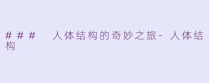 ### 人体结构的奇妙之旅-人体结构