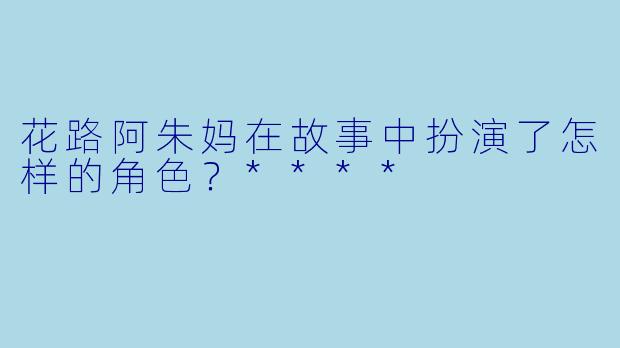 花路阿朱妈在故事中扮演了怎样的角色？****