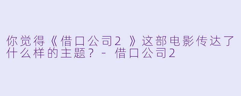 你觉得《借口公司2》这部电影传达了什么样的主题？