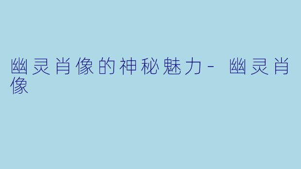 幽灵肖像的神秘魅力-幽灵肖像