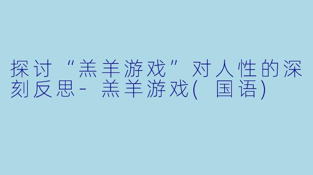 探讨“羔羊游戏”对人性的深刻反思-羔羊游戏(国语)
