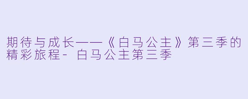 期待与成长——《白马公主》第三季的精彩旅程-白马公主第三季