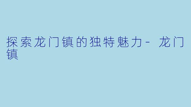 探索龙门镇的独特魅力-龙门镇