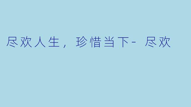 尽欢人生，珍惜当下-尽欢