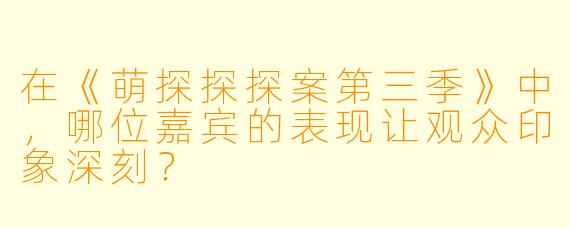 在《萌探探探案第三季》中，哪位嘉宾的表现让观众印象深刻？  