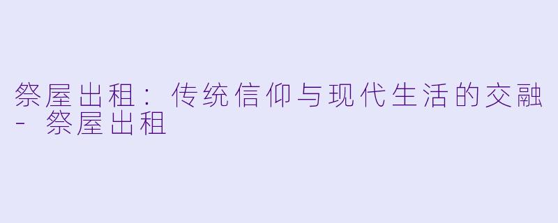祭屋出租：传统信仰与现代生活的交融-祭屋出租