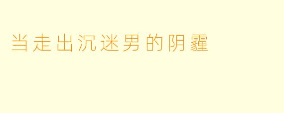 当走出沉迷男的阴霾