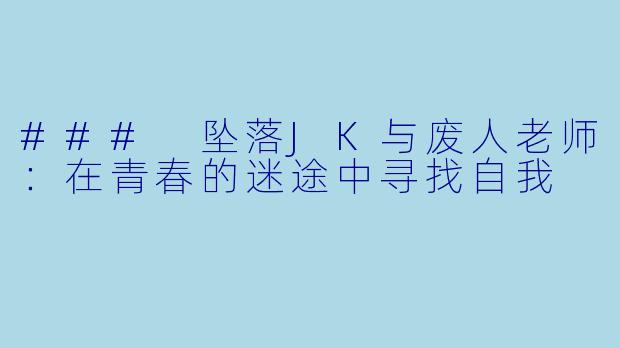 ### 坠落JK与废人老师:在青春的迷途中寻找自我