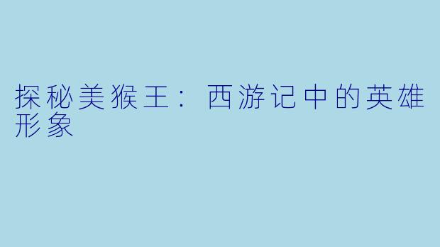 探秘美猴王：西游记中的英雄形象
