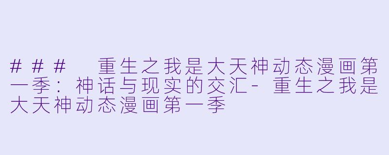 ### 重生之我是大天神动态漫画第一季：神话与现实的交汇-重生之我是大天神动态漫画第一季