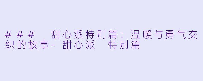 ### 甜心派特别篇：温暖与勇气交织的故事-甜心派 特别篇