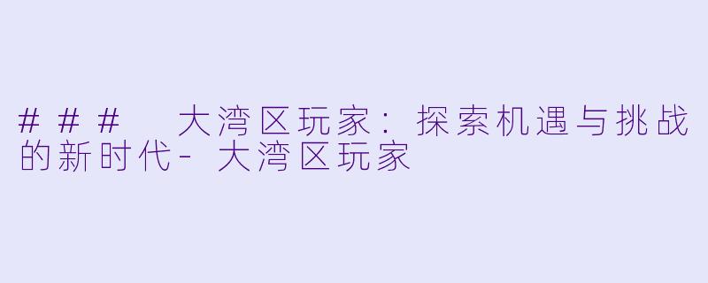 ### 大湾区玩家：探索机遇与挑战的新时代-大湾区玩家