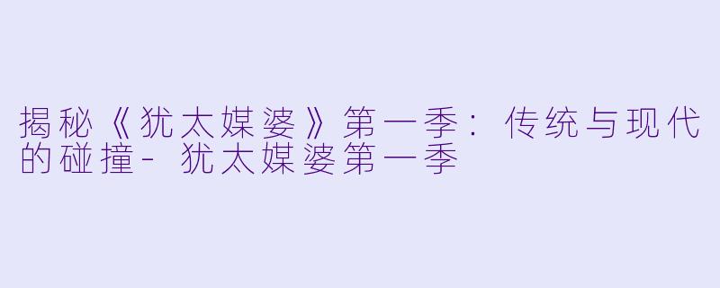 揭秘《犹太媒婆》第一季：传统与现代的碰撞-犹太媒婆第一季